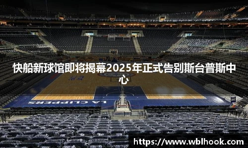 快船新球馆即将揭幕2025年正式告别斯台普斯中心