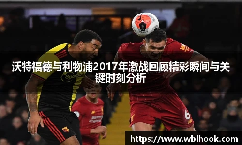 沃特福德与利物浦2017年激战回顾精彩瞬间与关键时刻分析