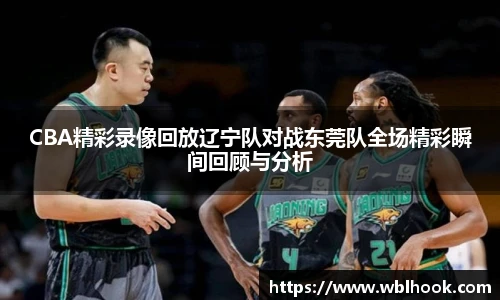 CBA精彩录像回放辽宁队对战东莞队全场精彩瞬间回顾与分析