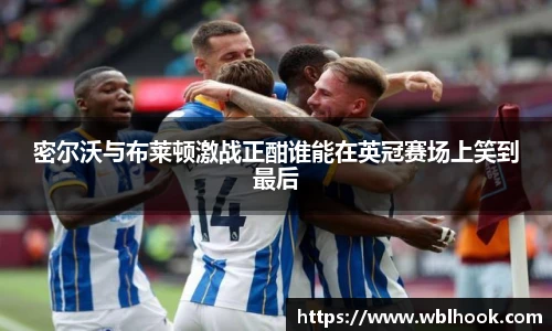 密尔沃与布莱顿激战正酣谁能在英冠赛场上笑到最后