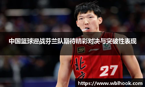 中国篮球迎战芬兰队期待精彩对决与突破性表现